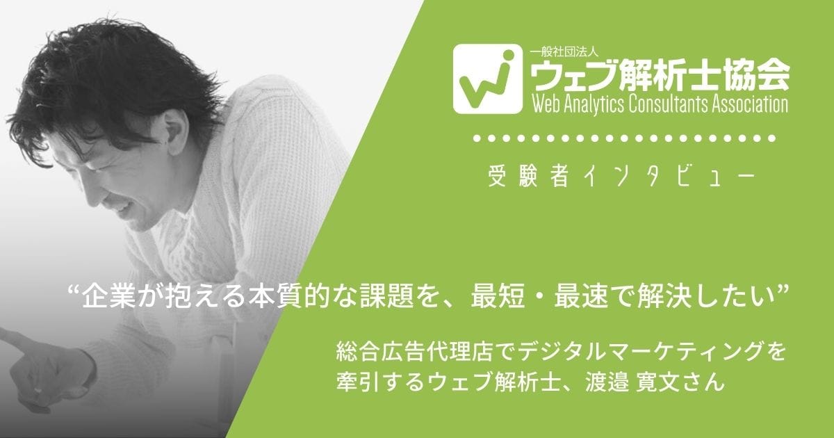 企業が抱える本質的な課題を 最短 最速で解決したい 総合広告代理店でデジタルマーケティングを牽引するウェブ解析士 渡邉 寛文さん ウェブ解析士協会